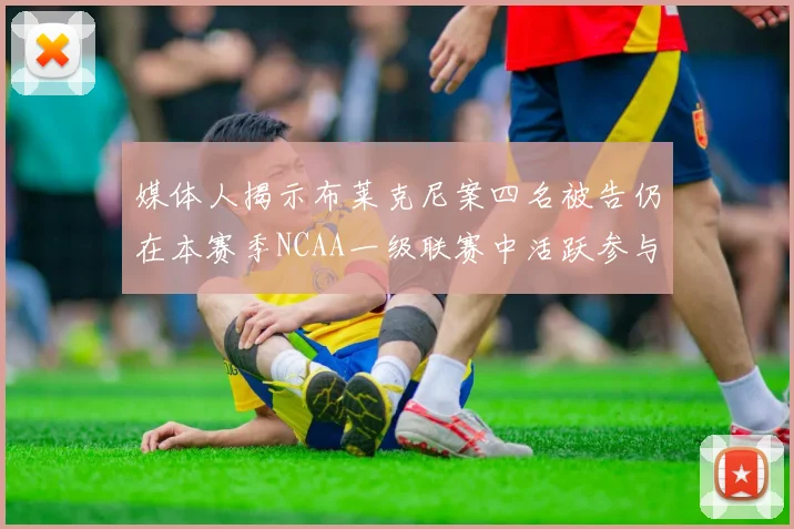 媒体人揭示布莱克尼案四名被告仍在本赛季NCAA一级联赛中活跃参与